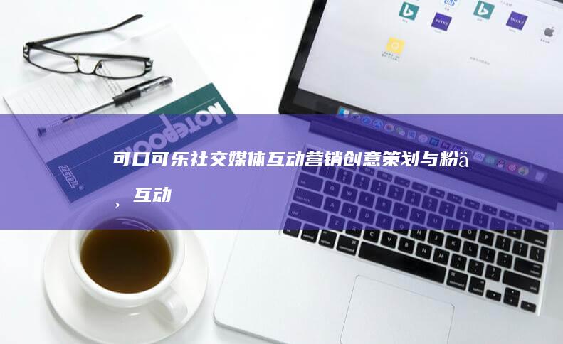 可口可乐社交媒体互动营销：创意策划与粉丝互动案例